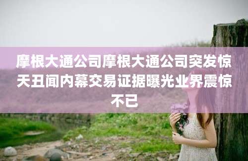 摩根大通公司摩根大通公司突发惊天丑闻内幕交易证据曝光业界震惊不已