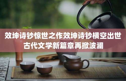 效坤诗钞惊世之作效坤诗钞横空出世古代文学新篇章再掀波澜