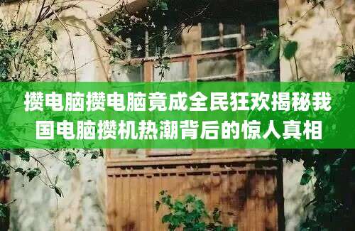攒电脑攒电脑竟成全民狂欢揭秘我国电脑攒机热潮背后的惊人真相