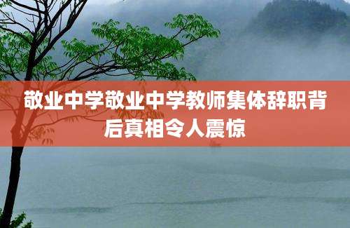 敬业中学敬业中学教师集体辞职背后真相令人震惊