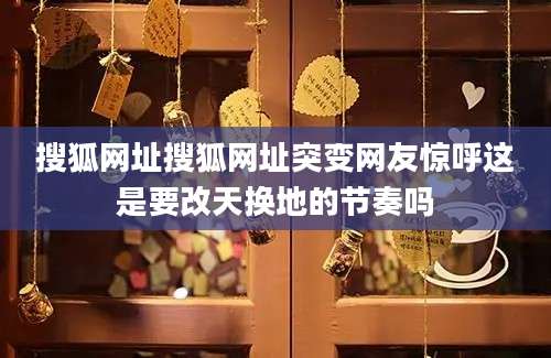 搜狐网址搜狐网址突变网友惊呼这是要改天换地的节奏吗
