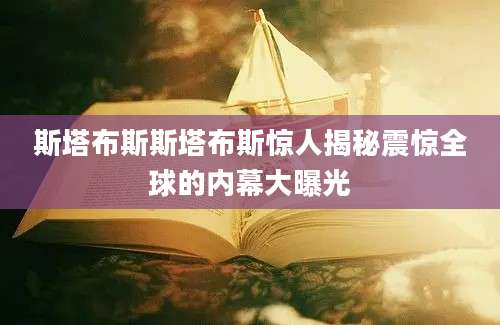 斯塔布斯斯塔布斯惊人揭秘震惊全球的内幕大曝光