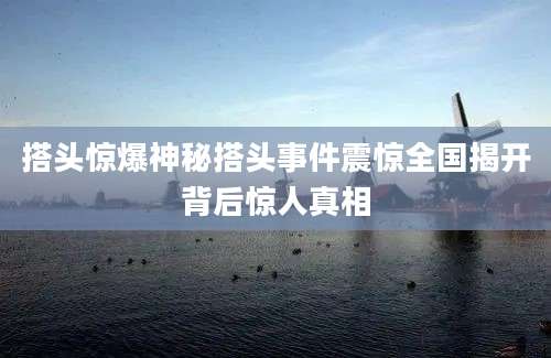 搭头惊爆神秘搭头事件震惊全国揭开背后惊人真相
