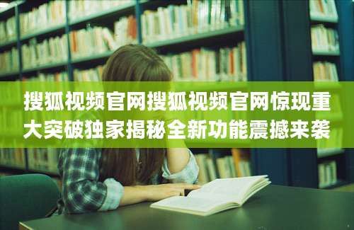 搜狐视频官网搜狐视频官网惊现重大突破独家揭秘全新功能震撼来袭