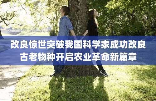 改良惊世突破我国科学家成功改良古老物种开启农业革命新篇章
