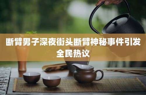 断臂男子深夜街头断臂神秘事件引发全民热议