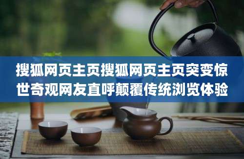 搜狐网页主页搜狐网页主页突变惊世奇观网友直呼颠覆传统浏览体验