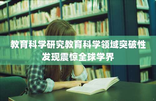 教育科学研究教育科学领域突破性发现震惊全球学界