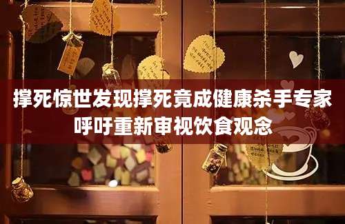 撑死惊世发现撑死竟成健康杀手专家呼吁重新审视饮食观念