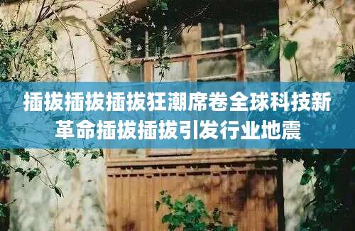 插拔插拔插拔狂潮席卷全球科技新革命插拔插拔引发行业地震