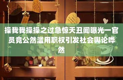 操我我操操之过急惊天丑闻曝光一官员竟公然滥用职权引发社会舆论哗然