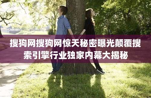 搜狗网搜狗网惊天秘密曝光颠覆搜索引擎行业独家内幕大揭秘