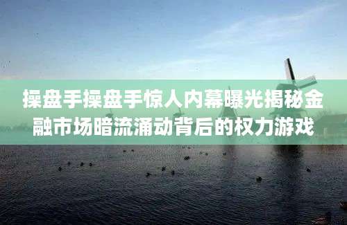 操盘手操盘手惊人内幕曝光揭秘金融市场暗流涌动背后的权力游戏
