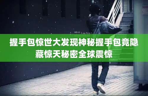 握手包惊世大发现神秘握手包竟隐藏惊天秘密全球震惊