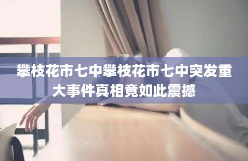 攀枝花市七中攀枝花市七中突发重大事件真相竟如此震撼