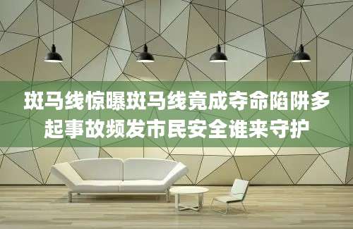 斑马线惊曝斑马线竟成夺命陷阱多起事故频发市民安全谁来守护