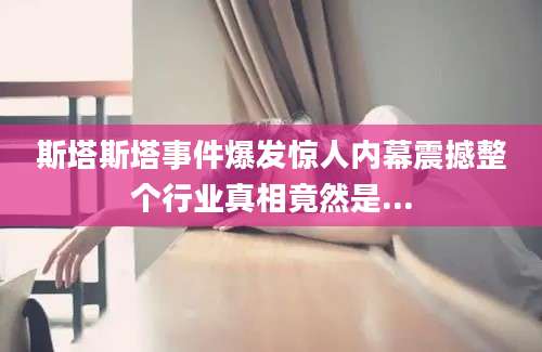 斯塔斯塔事件爆发惊人内幕震撼整个行业真相竟然是...