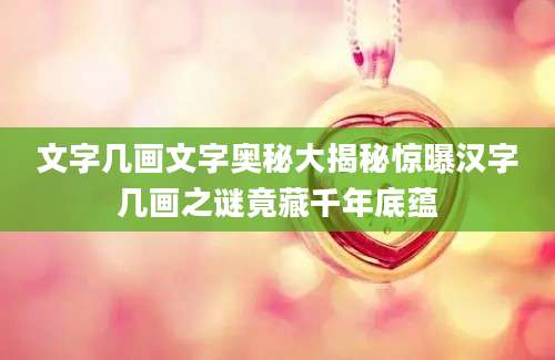 文字几画文字奥秘大揭秘惊曝汉字几画之谜竟藏千年底蕴