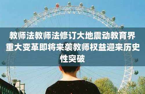 教师法教师法修订大地震动教育界重大变革即将来袭教师权益迎来历史性突破