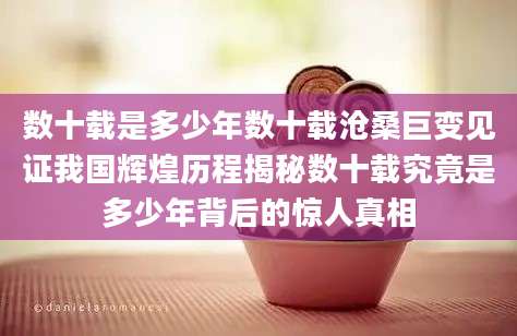 数十载是多少年数十载沧桑巨变见证我国辉煌历程揭秘数十载究竟是多少年背后的惊人真相