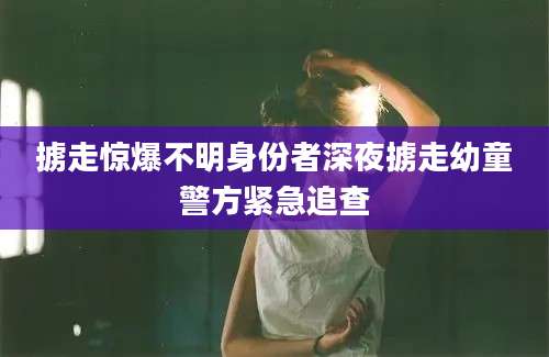掳走惊爆不明身份者深夜掳走幼童警方紧急追查