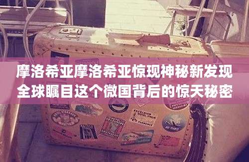 摩洛希亚摩洛希亚惊现神秘新发现全球瞩目这个微国背后的惊天秘密