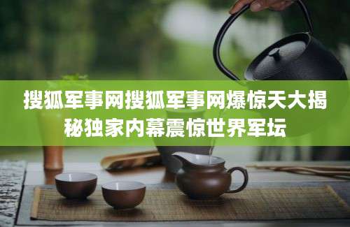 搜狐军事网搜狐军事网爆惊天大揭秘独家内幕震惊世界军坛