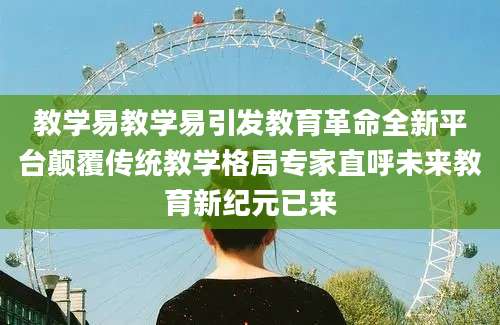 教学易教学易引发教育革命全新平台颠覆传统教学格局专家直呼未来教育新纪元已来