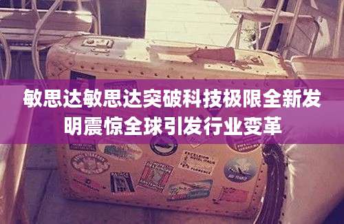 敏思达敏思达突破科技极限全新发明震惊全球引发行业变革