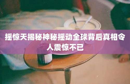 摇惊天揭秘神秘摇动全球背后真相令人震惊不已