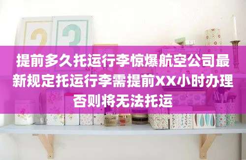 提前多久托运行李惊爆航空公司最新规定托运行李需提前XX小时办理否则将无法托运