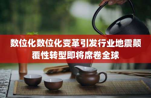 数位化数位化变革引发行业地震颠覆性转型即将席卷全球