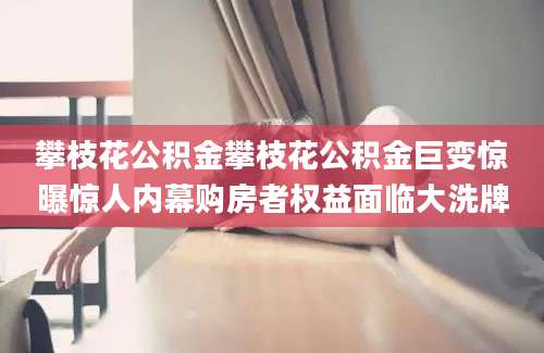 攀枝花公积金攀枝花公积金巨变惊曝惊人内幕购房者权益面临大洗牌