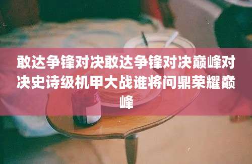 敢达争锋对决敢达争锋对决巅峰对决史诗级机甲大战谁将问鼎荣耀巅峰