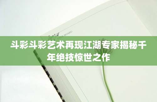 斗彩斗彩艺术再现江湖专家揭秘千年绝技惊世之作