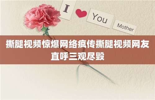 撕腿视频惊爆网络疯传撕腿视频网友直呼三观尽毁