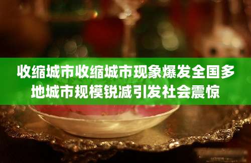 收缩城市收缩城市现象爆发全国多地城市规模锐减引发社会震惊