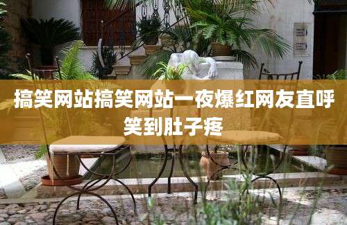 搞笑网站搞笑网站一夜爆红网友直呼笑到肚子疼