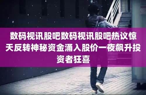 数码视讯股吧数码视讯股吧热议惊天反转神秘资金涌入股价一夜飙升投资者狂喜
