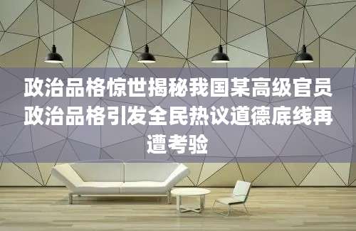 政治品格惊世揭秘我国某高级官员政治品格引发全民热议道德底线再遭考验