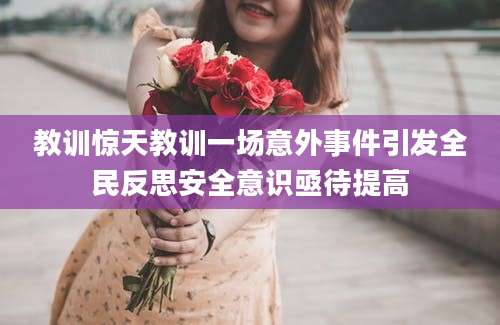 教训惊天教训一场意外事件引发全民反思安全意识亟待提高