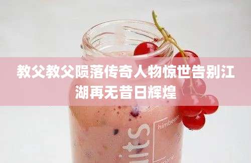 教父教父陨落传奇人物惊世告别江湖再无昔日辉煌