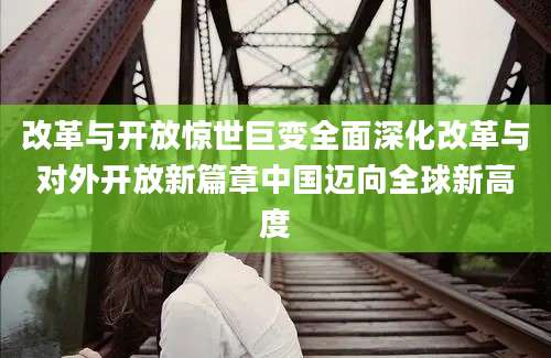 改革与开放惊世巨变全面深化改革与对外开放新篇章中国迈向全球新高度