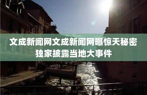 文成新闻网文成新闻网曝惊天秘密独家披露当地大事件