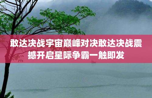 敢达决战宇宙巅峰对决敢达决战震撼开启星际争霸一触即发