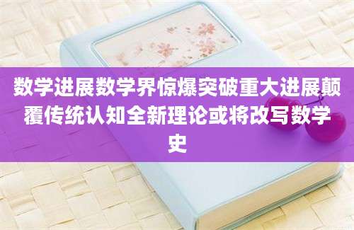 数学进展数学界惊爆突破重大进展颠覆传统认知全新理论或将改写数学史