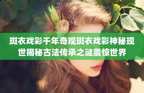 斑衣戏彩千年奇观斑衣戏彩神秘现世揭秘古法传承之谜震惊世界