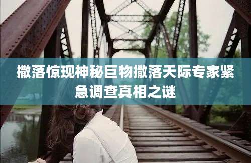 撒落惊现神秘巨物撒落天际专家紧急调查真相之谜