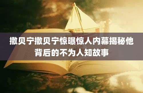 撒贝宁撒贝宁惊曝惊人内幕揭秘他背后的不为人知故事