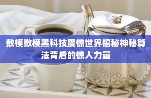 数模数模黑科技震惊世界揭秘神秘算法背后的惊人力量